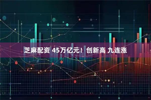 芝麻配资 45万亿元！创新高 九连涨
