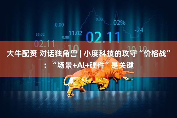 大牛配资 对话独角兽 | 小度科技的攻守“价格战”：“场景+Al+硬件”是关键